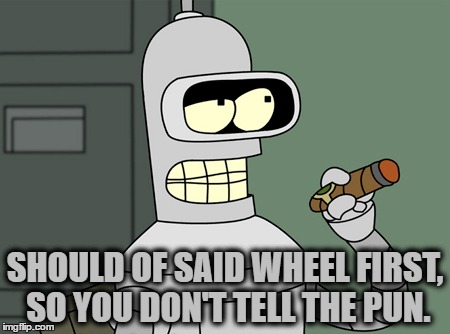 SHOULD OF SAID WHEEL FIRST, SO YOU DON'T TELL THE PUN. | made w/ Imgflip meme maker