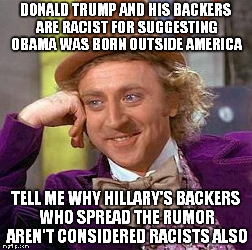 Creepy Condescending Wonka Meme | DONALD TRUMP AND HIS BACKERS ARE RACIST FOR SUGGESTING OBAMA WAS BORN OUTSIDE AMERICA; TELL ME WHY HILLARY'S BACKERS WHO SPREAD THE RUMOR AREN'T CONSIDERED RACISTS ALSO | image tagged in memes,creepy condescending wonka | made w/ Imgflip meme maker