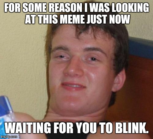 10 Guy Meme | FOR SOME REASON I WAS LOOKING AT THIS MEME JUST NOW WAITING FOR YOU TO BLINK. | image tagged in memes,10 guy | made w/ Imgflip meme maker