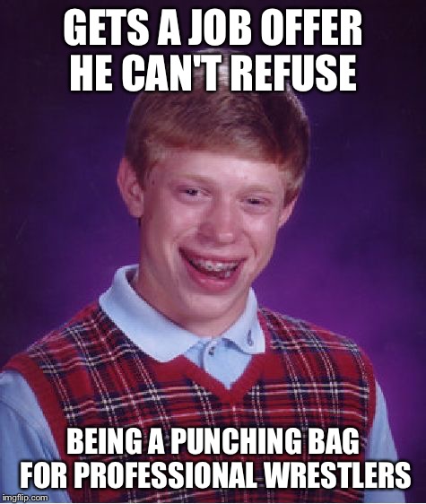 The medical bill had to be high | GETS A JOB OFFER HE CAN'T REFUSE; BEING A PUNCHING BAG FOR PROFESSIONAL WRESTLERS | image tagged in memes,bad luck brian,professional wrestlers,punching bag | made w/ Imgflip meme maker