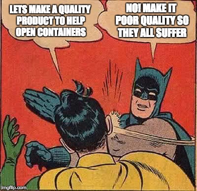 Batman Slapping Robin Meme | LETS MAKE A QUALITY PRODUCT TO HELP OPEN CONTAINERS NO! MAKE IT POOR QUALITY SO THEY ALL SUFFER | image tagged in memes,batman slapping robin | made w/ Imgflip meme maker