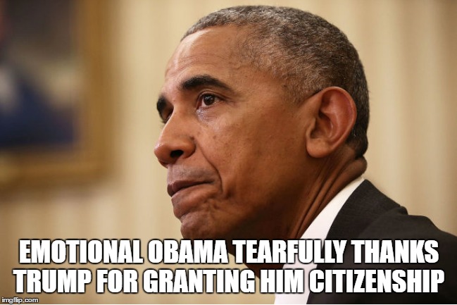EMOTIONAL OBAMA TEARFULLY THANKS TRUMP FOR GRANTING HIM CITIZENSHIP | image tagged in neverhillary | made w/ Imgflip meme maker