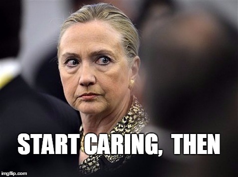 upset hillary | START CARING,  THEN | image tagged in upset hillary | made w/ Imgflip meme maker