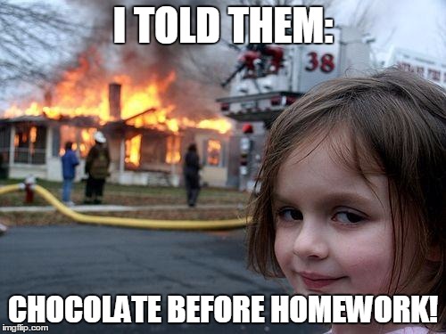 Disaster Girl | I TOLD THEM:; CHOCOLATE BEFORE HOMEWORK! | image tagged in memes,disaster girl | made w/ Imgflip meme maker