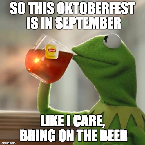 But That's None Of My Business Meme | SO THIS OKTOBERFEST IS IN SEPTEMBER; LIKE I CARE, BRING ON THE BEER | image tagged in memes,but thats none of my business,kermit the frog | made w/ Imgflip meme maker