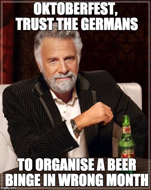 The Most Interesting Man In The World | OKTOBERFEST, TRUST THE GERMANS; TO ORGANISE A BEER BINGE IN WRONG MONTH | image tagged in memes,the most interesting man in the world | made w/ Imgflip meme maker