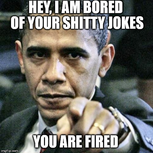 Pissed Off Obama Meme | HEY, I AM BORED OF YOUR SHITTY JOKES; YOU ARE FIRED | image tagged in memes,pissed off obama | made w/ Imgflip meme maker