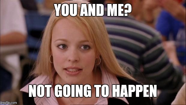 Its Not Going To Happen | YOU AND ME? NOT GOING TO HAPPEN | image tagged in memes,its not going to happen | made w/ Imgflip meme maker