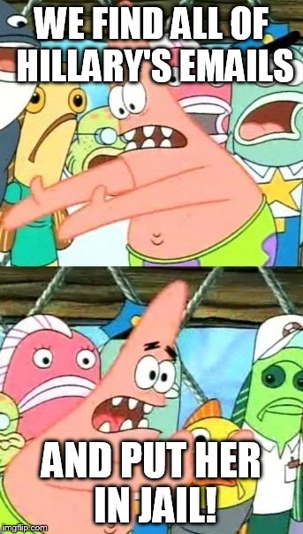Put It Somewhere Else Patrick | WE FIND ALL OF HILLARY'S EMAILS; AND PUT HER IN JAIL! | image tagged in memes,put it somewhere else patrick | made w/ Imgflip meme maker