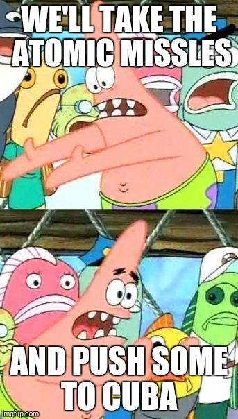 Patrick is Russian? | WE'LL TAKE THE ATOMIC MISSLES; AND PUSH SOME TO CUBA | image tagged in memes,patrick star | made w/ Imgflip meme maker