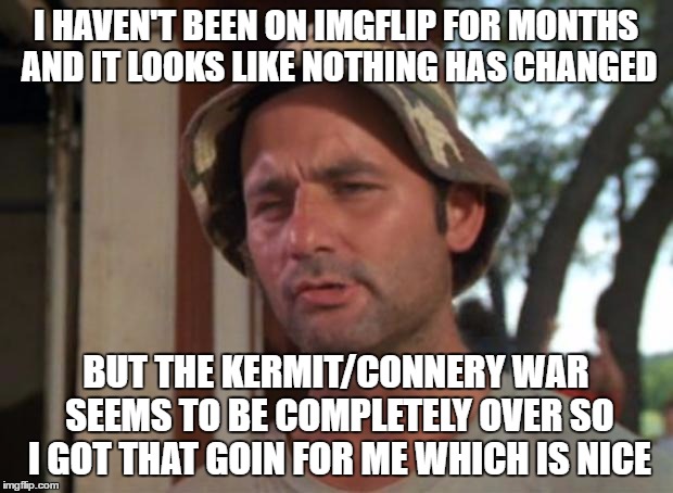 So I Got That Goin For Me Which Is Nice Meme | I HAVEN'T BEEN ON IMGFLIP FOR MONTHS AND IT LOOKS LIKE NOTHING HAS CHANGED; BUT THE KERMIT/CONNERY WAR SEEMS TO BE COMPLETELY OVER SO I GOT THAT GOIN FOR ME WHICH IS NICE | image tagged in memes,so i got that goin for me which is nice | made w/ Imgflip meme maker