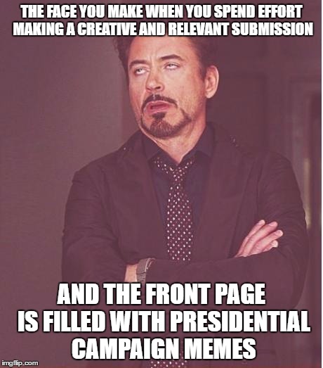 Face You Make Robert Downey Jr Meme | THE FACE YOU MAKE WHEN YOU SPEND EFFORT MAKING A CREATIVE AND RELEVANT SUBMISSION; AND THE FRONT PAGE IS FILLED WITH PRESIDENTIAL CAMPAIGN MEMES | image tagged in memes,face you make robert downey jr | made w/ Imgflip meme maker