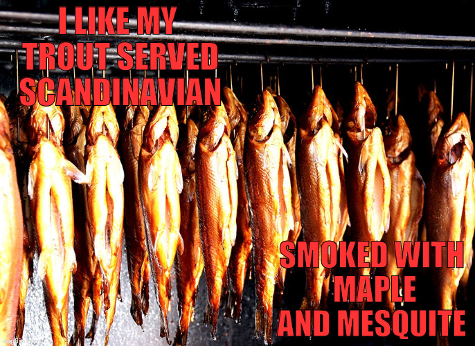 You can Geomancy the Americas into Europe by food. | I LIKE MY TROUT SERVED SCANDINAVIAN; SMOKED WITH MAPLE AND MESQUITE | image tagged in geography,food,memes | made w/ Imgflip meme maker