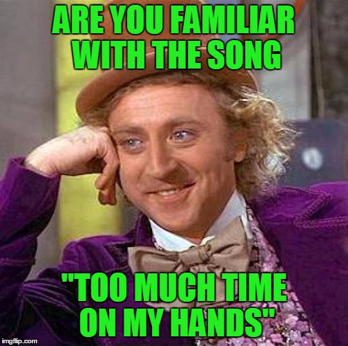 Creepy Condescending Wonka Meme | ARE YOU FAMILIAR WITH THE SONG "TOO MUCH TIME ON MY HANDS" | image tagged in memes,creepy condescending wonka | made w/ Imgflip meme maker
