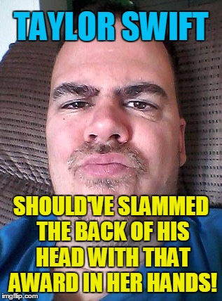 Scowl | TAYLOR SWIFT SHOULD'VE SLAMMED THE BACK OF HIS HEAD WITH THAT AWARD IN HER HANDS! | image tagged in scowl | made w/ Imgflip meme maker