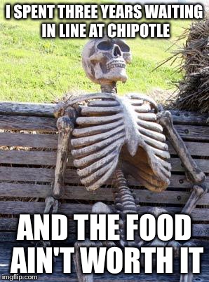 Waiting Skeleton | I SPENT THREE YEARS WAITING IN LINE AT CHIPOTLE; AND THE FOOD AIN'T WORTH IT | image tagged in memes,waiting skeleton | made w/ Imgflip meme maker