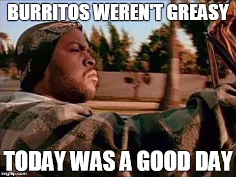 BURRITOS WEREN'T GREASY TODAY WAS A GOOD DAY | image tagged in good day | made w/ Imgflip meme maker