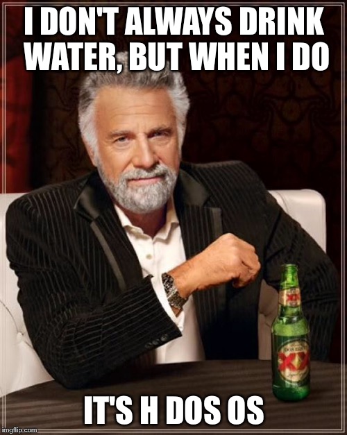 The Most Interesting Man In The World Meme | I DON'T ALWAYS DRINK WATER, BUT WHEN I DO IT'S H DOS OS | image tagged in memes,the most interesting man in the world | made w/ Imgflip meme maker