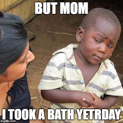 Third World Skeptical Kid | BUT MOM; I TOOK A BATH YETRDAY | image tagged in memes,third world skeptical kid | made w/ Imgflip meme maker