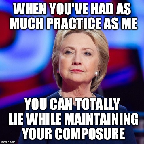 Lying Hillary Clinton | WHEN YOU'VE HAD AS MUCH PRACTICE AS ME YOU CAN TOTALLY LIE WHILE MAINTAINING YOUR COMPOSURE | image tagged in lying hillary clinton | made w/ Imgflip meme maker