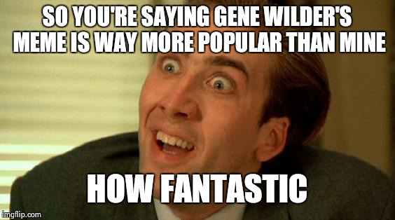 Nicolas Cage | SO YOU'RE SAYING GENE WILDER'S MEME IS WAY MORE POPULAR THAN MINE; HOW FANTASTIC | image tagged in nicolas cage | made w/ Imgflip meme maker