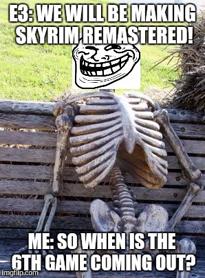 Waiting Skeleton Meme | E3: WE WILL BE MAKING SKYRIM REMASTERED! ME: SO WHEN IS THE 6TH GAME COMING OUT? | image tagged in memes,waiting skeleton | made w/ Imgflip meme maker
