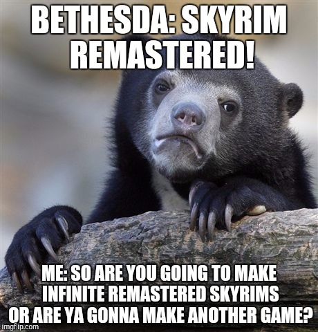 Confession Bear Meme | BETHESDA: SKYRIM REMASTERED! ME: SO ARE YOU GOING TO MAKE INFINITE REMASTERED SKYRIMS OR ARE YA GONNA MAKE ANOTHER GAME? | image tagged in memes,confession bear | made w/ Imgflip meme maker