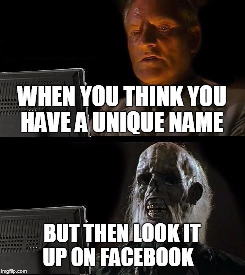 I'll Just Wait Here Meme | WHEN YOU THINK YOU HAVE A UNIQUE NAME; BUT THEN LOOK IT UP ON FACEBOOK | image tagged in memes,ill just wait here | made w/ Imgflip meme maker