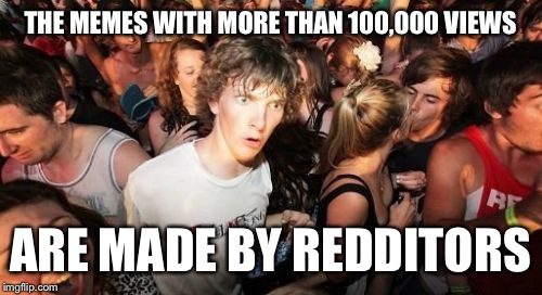 I just realized this today | THE MEMES WITH MORE THAN 100,000 VIEWS; ARE MADE BY REDDITORS | image tagged in memes,sudden clarity clarence,funny | made w/ Imgflip meme maker