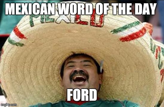 mexican word of the day | MEXICAN WORD OF THE DAY; FORD | image tagged in mexican word of the day | made w/ Imgflip meme maker