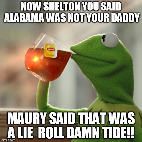 But That's None Of My Business | NOW SHELTON YOU SAID ALABAMA WAS NOT YOUR DADDY; MAURY SAID THAT WAS A LIE  ROLL DAMN TIDE!! | image tagged in memes,but thats none of my business,kermit the frog | made w/ Imgflip meme maker