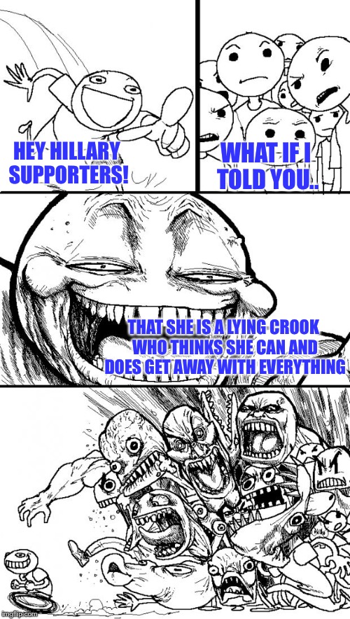 Hey Internet | WHAT IF I TOLD YOU.. HEY HILLARY SUPPORTERS! THAT SHE IS A LYING CROOK WHO THINKS SHE CAN AND DOES GET AWAY WITH EVERYTHING | image tagged in memes,hey internet | made w/ Imgflip meme maker
