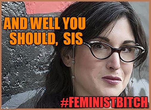 feminist Zeisler | AND WELL YOU SHOULD,  SIS #FEMINISTB**CH | image tagged in feminist zeisler | made w/ Imgflip meme maker