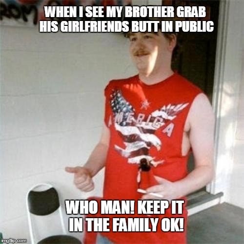 Redneck Randal Meme | WHEN I SEE MY BROTHER GRAB HIS GIRLFRIENDS BUTT IN PUBLIC; WHO MAN! KEEP IT IN THE FAMILY OK! | image tagged in memes,redneck randal | made w/ Imgflip meme maker