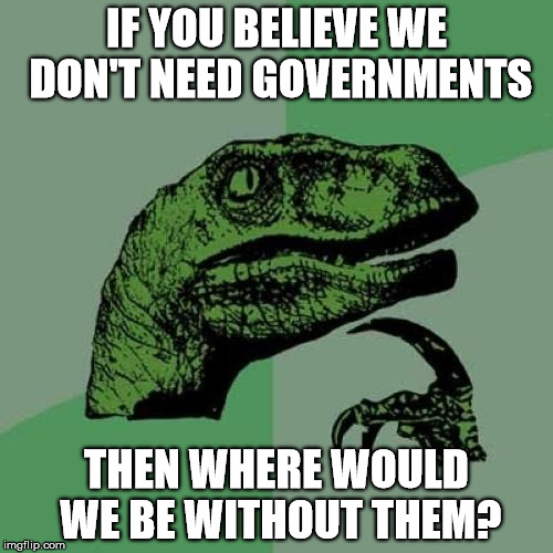 Importance of PMs | IF YOU BELIEVE WE DON'T NEED GOVERNMENTS; THEN WHERE WOULD WE BE WITHOUT THEM? | image tagged in memes,philosoraptor,important,opinion,government,leader | made w/ Imgflip meme maker