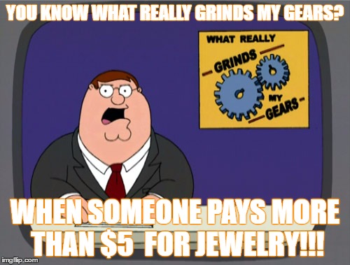 Peter Griffin News | YOU KNOW WHAT REALLY GRINDS MY GEARS? WHEN SOMEONE PAYS MORE THAN $5  FOR JEWELRY!!! | image tagged in memes,peter griffin news | made w/ Imgflip meme maker