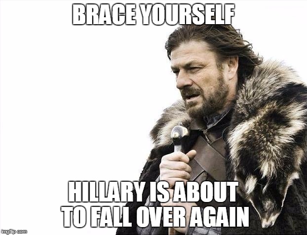 Or maybe she needs to brace herself | BRACE YOURSELF; HILLARY IS ABOUT TO FALL OVER AGAIN | image tagged in memes,brace yourselves x is coming | made w/ Imgflip meme maker