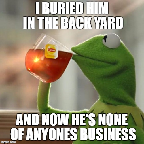 But That's None Of My Business Meme | I BURIED HIM IN THE BACK YARD AND NOW HE'S NONE OF ANYONES BUSINESS | image tagged in memes,but thats none of my business,kermit the frog | made w/ Imgflip meme maker