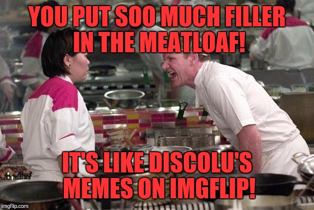 Ah... but you've heard of me. | YOU PUT SOO MUCH FILLER IN THE MEATLOAF! IT'S LIKE DISCOLU'S MEMES ON IMGFLIP! | image tagged in gordon ramsey | made w/ Imgflip meme maker