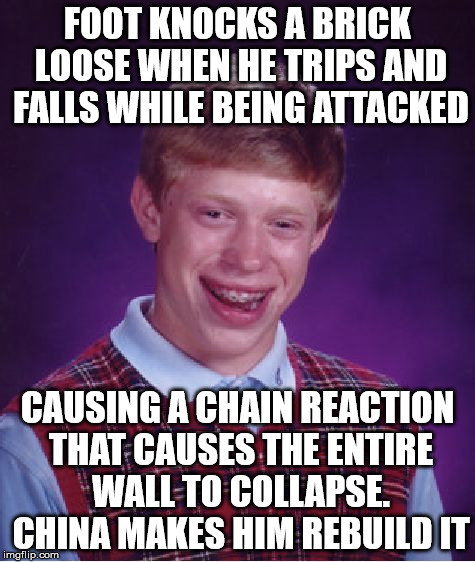 Bad Luck Brian Meme | FOOT KNOCKS A BRICK LOOSE WHEN HE TRIPS AND FALLS WHILE BEING ATTACKED CAUSING A CHAIN REACTION THAT CAUSES THE ENTIRE WALL TO COLLAPSE. CHI | image tagged in memes,bad luck brian | made w/ Imgflip meme maker