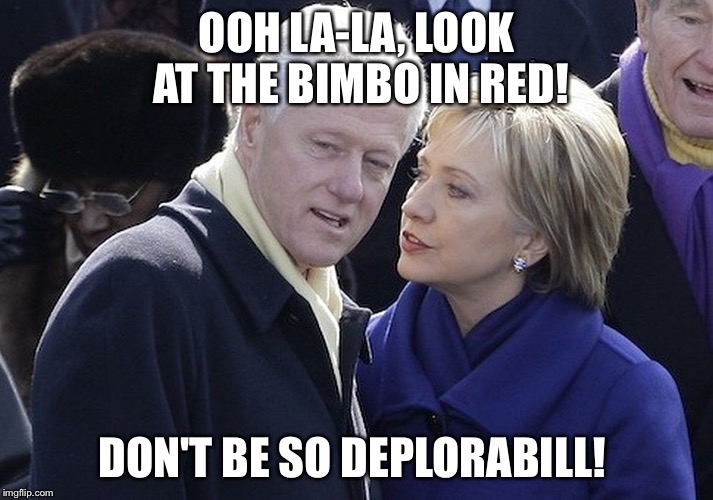 I know Hillary, let's say how Trump objectifies women! |  OOH LA-LA, LOOK AT THE BIMBO IN RED! DON'T BE SO DEPLORABILL! | image tagged in bill and hillary | made w/ Imgflip meme maker