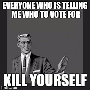 Kill Yourself Guy | EVERYONE WHO IS TELLING ME WHO TO VOTE FOR; KILL YOURSELF | image tagged in memes,kill yourself guy | made w/ Imgflip meme maker