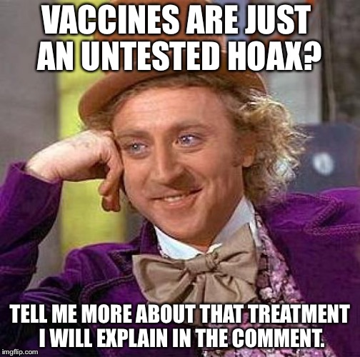 Creepy Condescending Wonka |  VACCINES ARE JUST AN UNTESTED HOAX? TELL ME MORE ABOUT THAT TREATMENT I WILL EXPLAIN IN THE COMMENT. | image tagged in memes,creepy condescending wonka | made w/ Imgflip meme maker