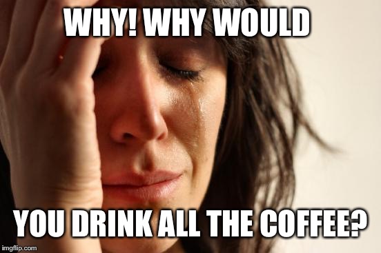 First World Problems Meme | WHY! WHY WOULD; YOU DRINK ALL THE COFFEE? | image tagged in memes,first world problems | made w/ Imgflip meme maker