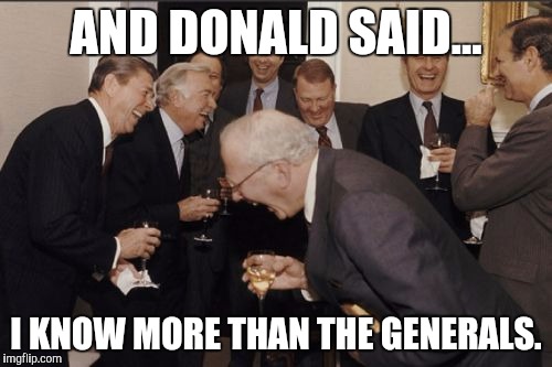 Laughing Men In Suits Meme | AND DONALD SAID... I KNOW MORE THAN THE GENERALS. | image tagged in memes,laughing men in suits | made w/ Imgflip meme maker