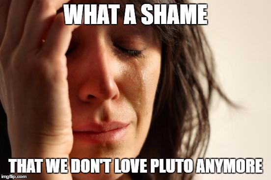 First World Problems Meme | WHAT A SHAME THAT WE DON'T LOVE PLUTO ANYMORE | image tagged in memes,first world problems | made w/ Imgflip meme maker