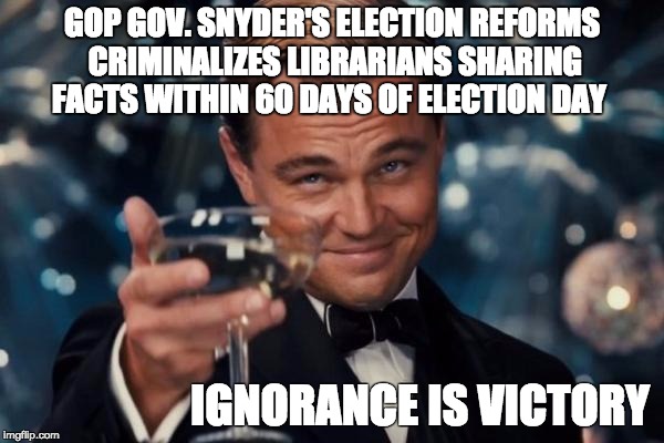 Leonardo Dicaprio Cheers Meme | GOP GOV. SNYDER'S ELECTION REFORMS CRIMINALIZES LIBRARIANS SHARING FACTS WITHIN 60 DAYS OF ELECTION DAY; IGNORANCE IS VICTORY | image tagged in memes,leonardo dicaprio cheers | made w/ Imgflip meme maker