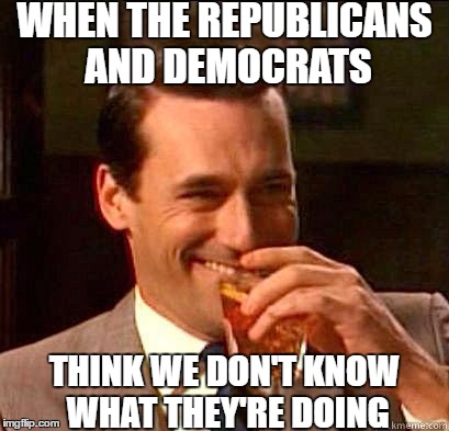 Foolish Authority | WHEN THE REPUBLICANS AND DEMOCRATS; THINK WE DON'T KNOW WHAT THEY'RE DOING | image tagged in laughing don draper,republicans,democrats,gary johnson | made w/ Imgflip meme maker
