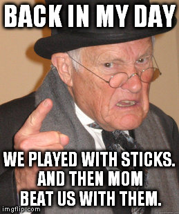 Back In My Day | BACK IN MY DAY; WE PLAYED WITH STICKS. AND THEN MOM BEAT US WITH THEM. | image tagged in memes,back in my day | made w/ Imgflip meme maker