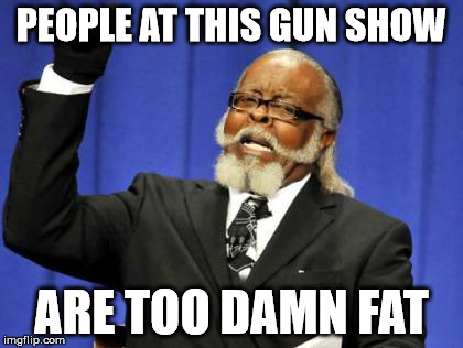 Too Damn High Meme | PEOPLE AT THIS GUN SHOW; ARE TOO DAMN FAT | image tagged in memes,too damn high | made w/ Imgflip meme maker